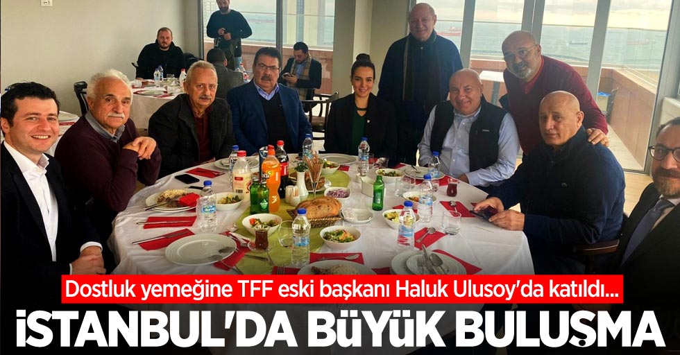 Dostluk yemeğine TFF eski başkanı Haluk Ulusoy'da katıldı... İstanbul'da büyük buluşma 