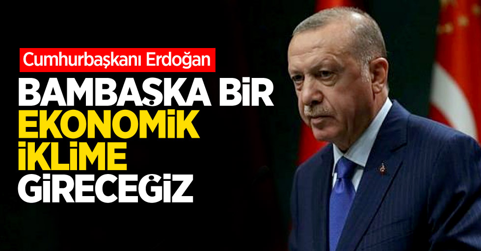 Erdoğan: Bambaşka bir ekonomik iklime gireceğiz    