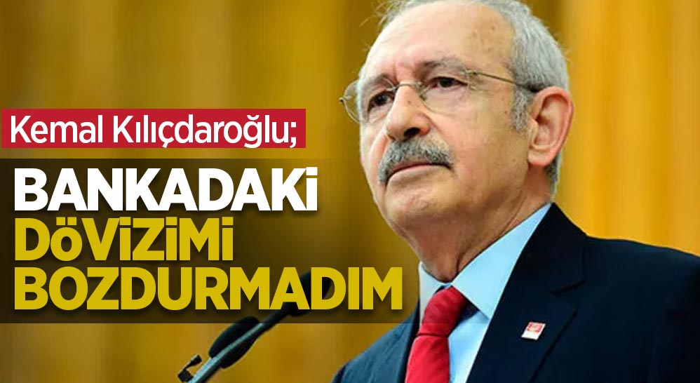 Kemal Kılıçdaroğlu: Bankadaki dövizimi bozdurmadım