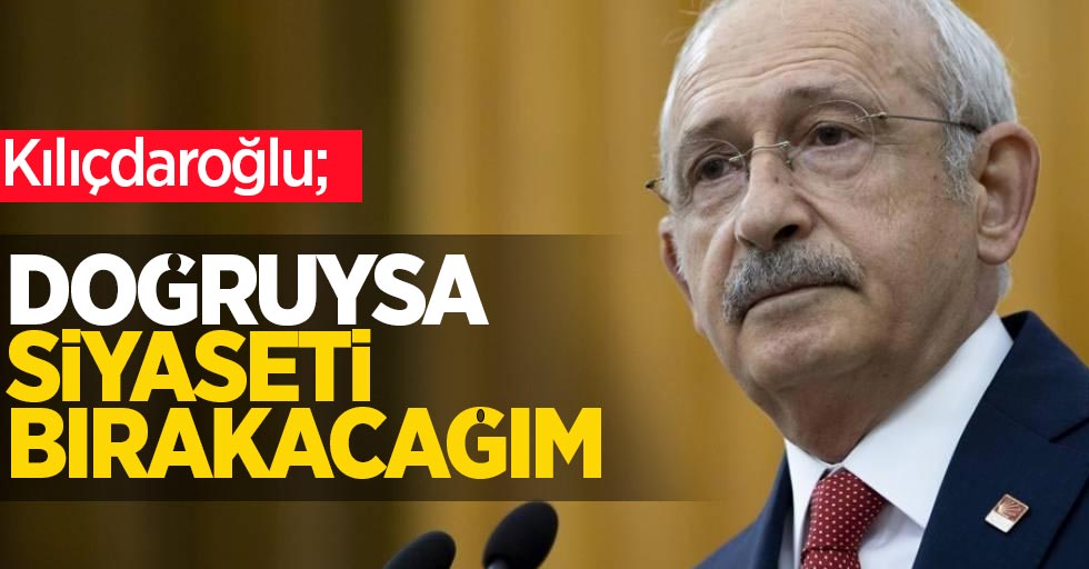 Kılıçdaroğlu; Doğruysa siyaseti bırakacağım