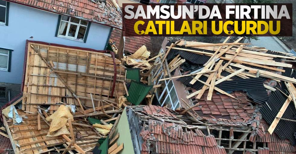 Samsun'da fırtına çatıları uçurdu