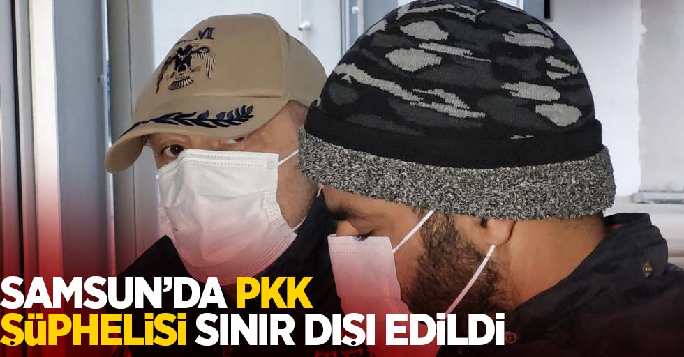 Samsun'da PKK şüphelisi sınır dışı edildi