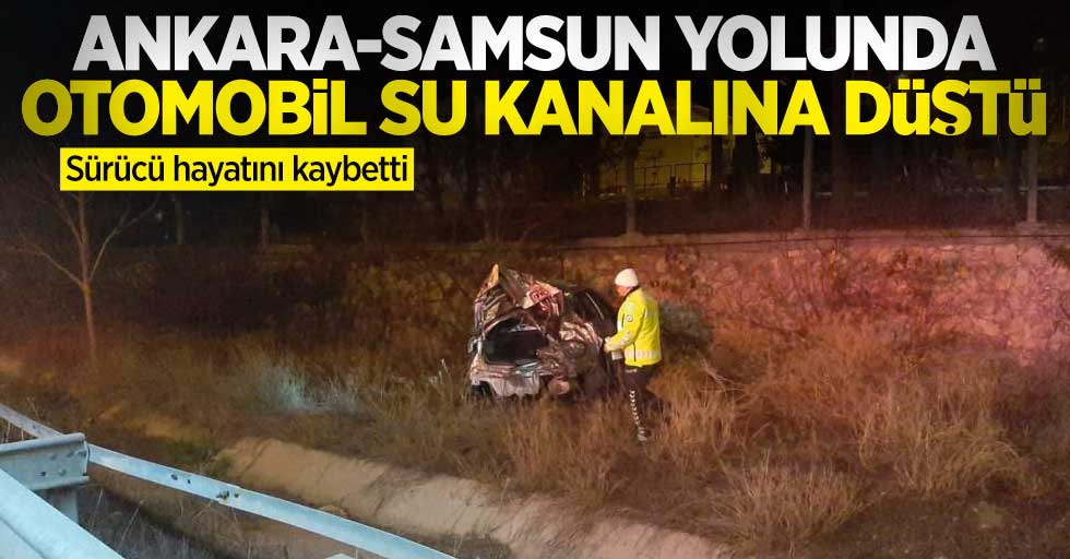 Ankara-Samsun karayolunda otomobil su kanalına düştü: Sürücü hayatını kaybetti