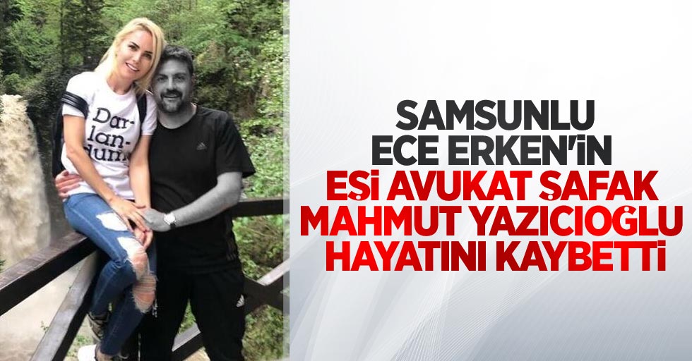 Ece Erken'in eşi Avukat Şafak Mahmutyazıcıoğlu hayatını kaybetti