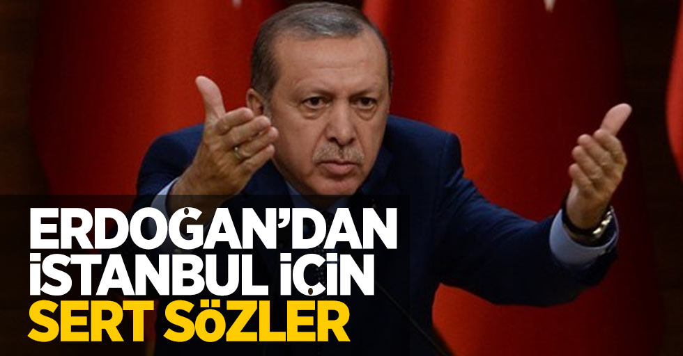 Erdoğan'dan İstanbul için sert sözler
