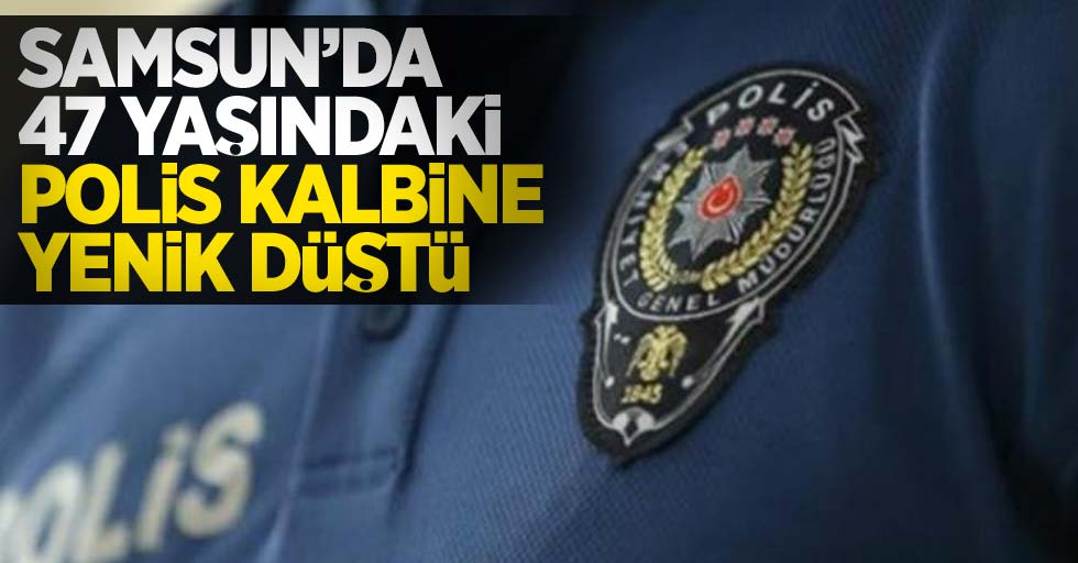 Samsun'da 47 yaşındaki polis kalbine yenik düştü