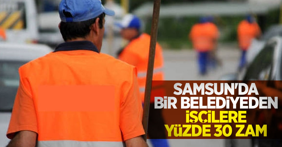 Samsun'da bir belediyeden işçilere yüzde 30 zam