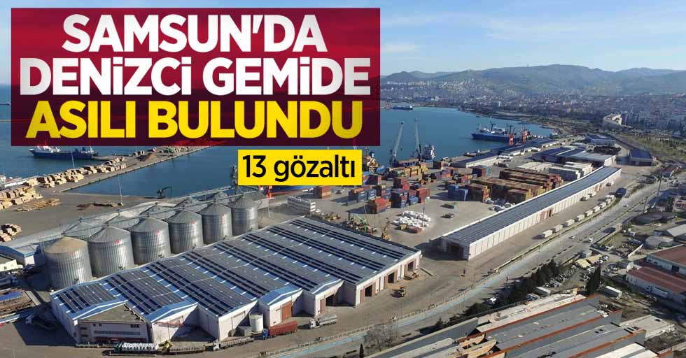 Samsun'da denizci gemide asılı bulundu: 13 gözaltı