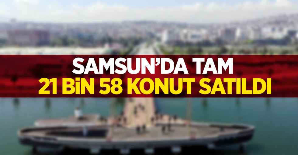 Samsun'da tam 21 bin 58 konut satıldı
