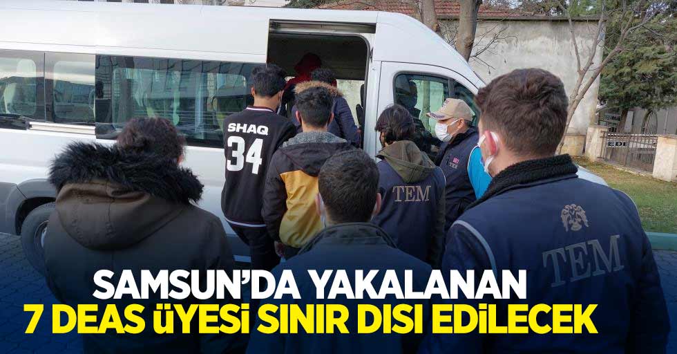 Samsun'da yakalanan 7 DEAŞ üyesi sınır dışı edilecek