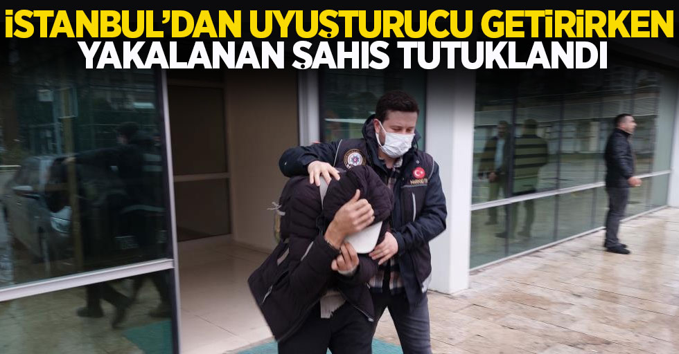 İstanbul'dan uyuşturucu getirirken yakalanan şahıs tutuklandı