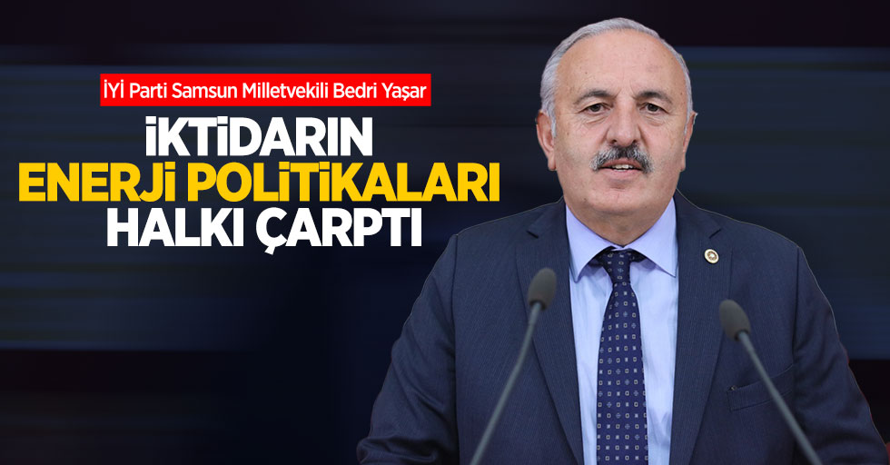 İYİ Parti Samsun Milletvekili Bedri Yaşar; “İktidarın Enerji Politikaları Halkı Çarptı”