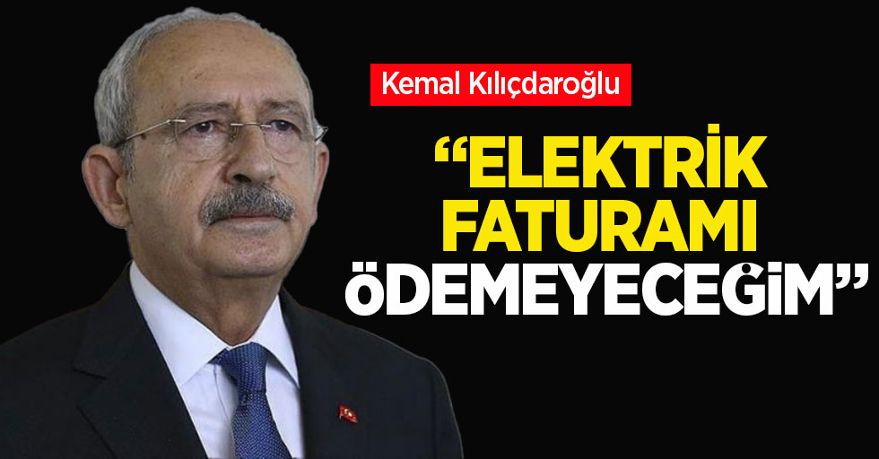 Kemal Kılıçdaroğlu: Elektrik faturamı ödemeyeceğim