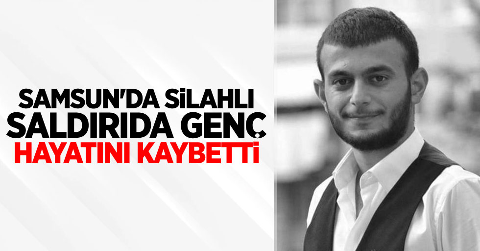 Samsun'da silahlı saldırıda genç hayatını kaybetti