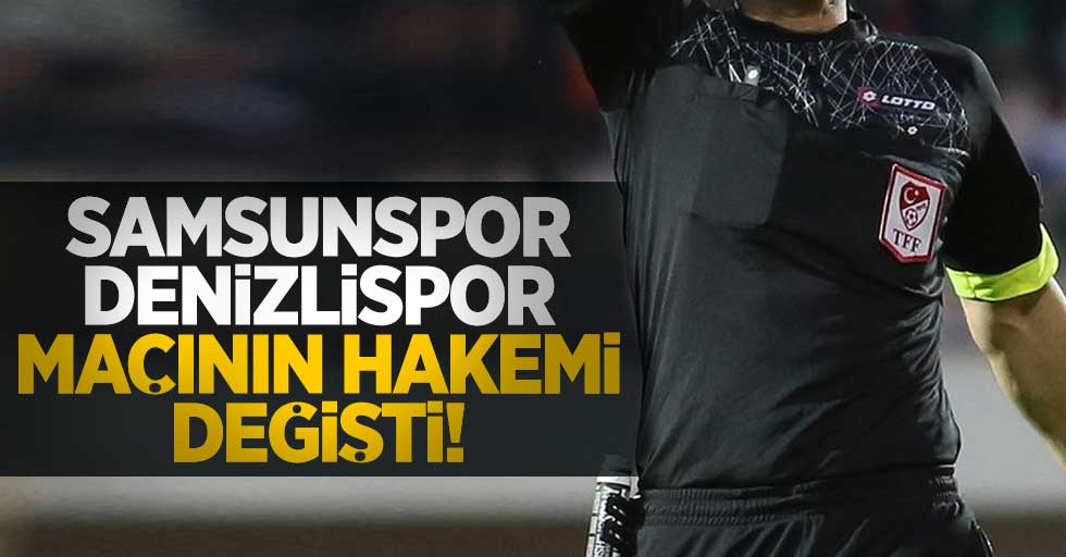 Samsunspor-Denizlispor maçının hakemi değişti
