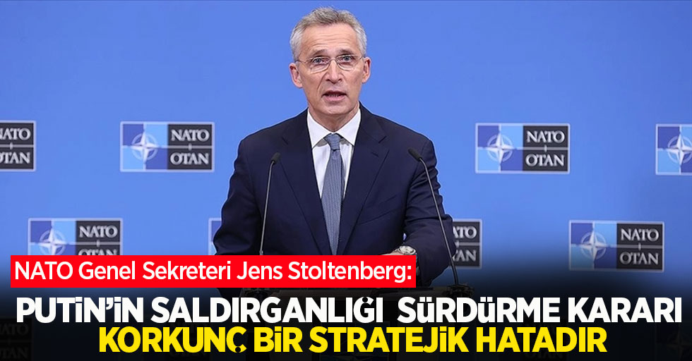 Stoltenberg: "Putin’in saldırganlığı sürdürme kararı korkunç bir stratejik hatadır”