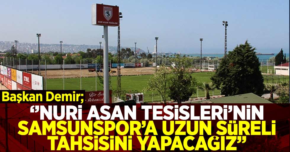 Başkan Demir:  “Nuri Asan Tesisleri'nin, Samsunspor’a uzun süreli tahsisini yapacağız.''