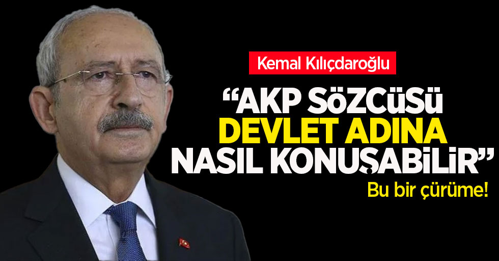 Kılıçdaroğlu: AKP Sözcüsü devlet adına açıklama yapabilir mi?