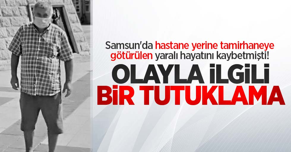 Samsun'da hastane yerine tamirhaneye götürülen yaralı hayatını kaybetmişti! Olayla ilgili bir tutuklama
