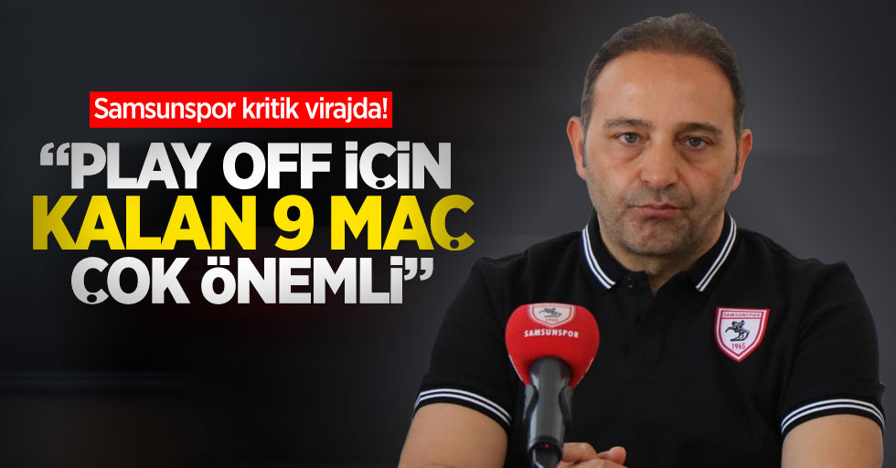 Samsunspor kritik virajda! "Play Off için kalan 9 maç çok önemli"