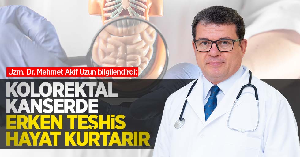 Uzm. Dr. Mehmet Akif Uzun bilgilendirdi: Kolorektal kanserde erken teşhis hayat kurtarır