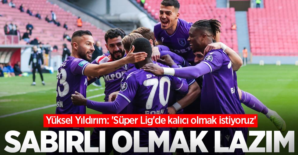 Yüksel Yıldırım: 'Süper Lig'de kalıcı olmak istiyoruz'  SABIRLI OLMAK LAZIM 
