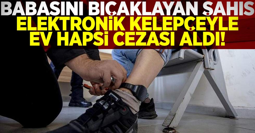 Babasını Bıçaklayan Şahıs Elektronik Kelepçe İle Ev Hapsi Cezası Aldı!