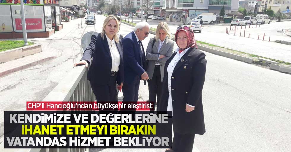 CHP'li Hancıoğlu'ndan büyükşehir eleştirisi: "Kentimize ve değerlerine ihanet etmeyi bırakın, vatandaş hizmet bekliyor"