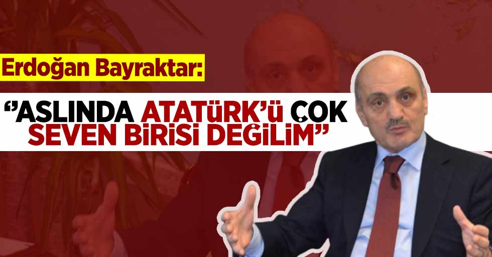 Erdoğan Bayraktar'dan Flaş Çıkış! ''Aslında Atatürk'ü Çok Seven Birisi Değilim''