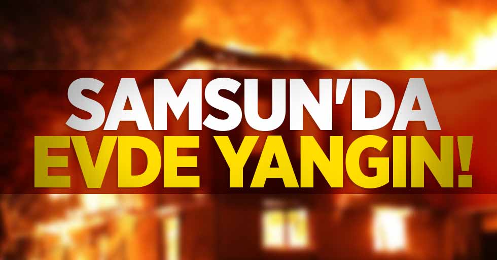 Samsun'da evde yangın! 3'ü çocuk 4 kişi hastanelik oldu