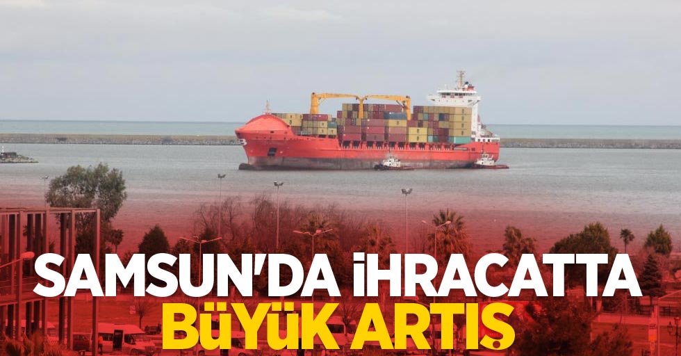 Samsun'da ihracatta büyük artış