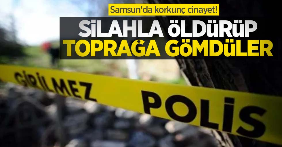 Samsun'da korkunç cinayet! Silahla öldürüp toprağa gömdüler