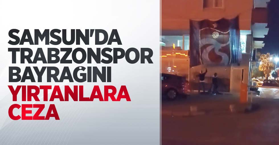 Samsun'da Trabzonspor bayrağını yırtanlara ceza