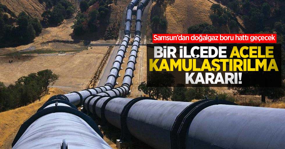 Samsun'dan doğalgaz boru hattı geçecek! Bir ilçede acele kamulaştırılma kararı