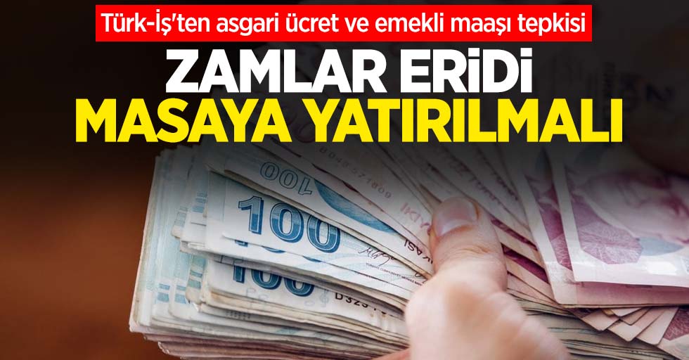 Türk-İş'ten asgari ücret ve emekli maaşı tepkisi: Zamlar eridi masaya yatırılmalı