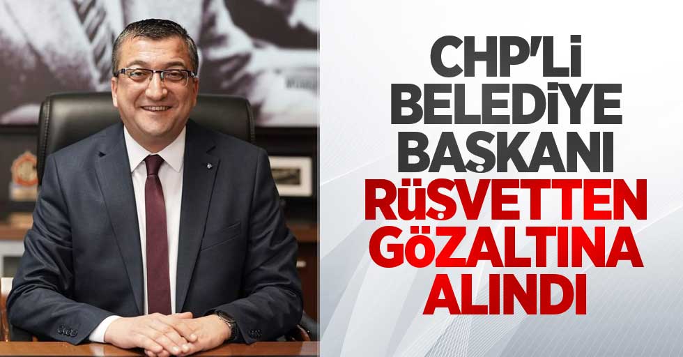 CHP'li belediye başkanı rüşvetten gözaltına alındı