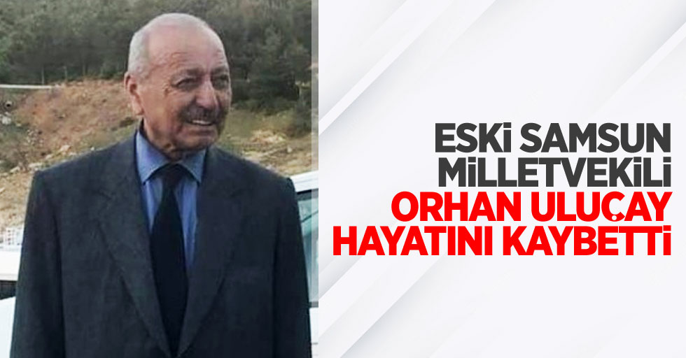 Eski Samsun milletvekili Orhan Uluçay hayatını kaybetti