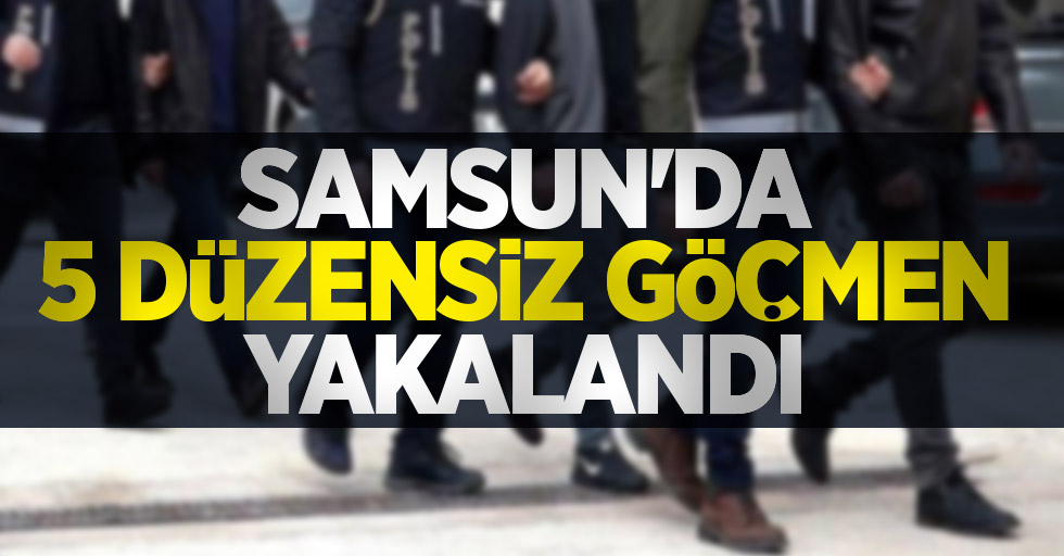 Samsun'da 5 düzensiz göçmen yakalandı
