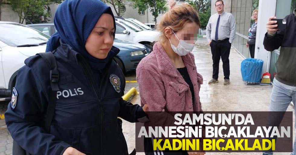 Samsun'da annesini bıçaklayan kadını bıçakladı