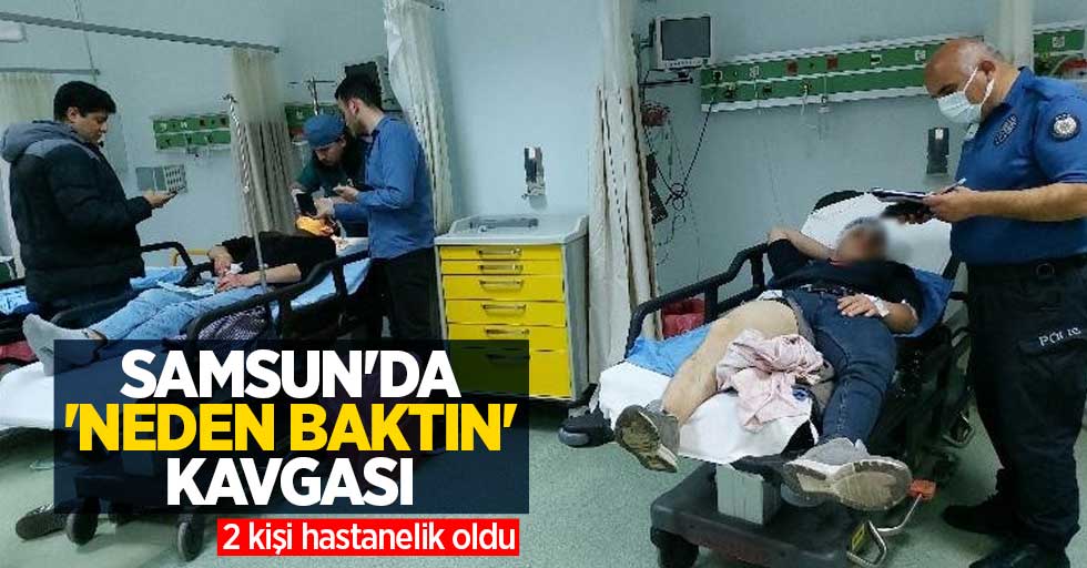 Samsun'da 'neden baktın' kavgası: 2 kişi hastanelik oldu