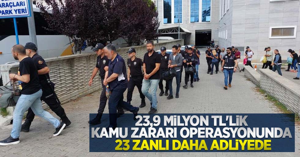 23,9 milyon TL'lik kamu zararı operasyonunda 23 zanlı daha adliyede