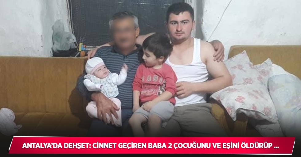 Antalya’da dehşet: Cinnet geçiren baba 2 çocuğunu ve eşini öldürüp ...