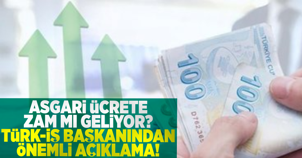Asgari Ücrete Zam Mı Geliyor? Türk- İş Başkanından Önemli Açıklamalar!