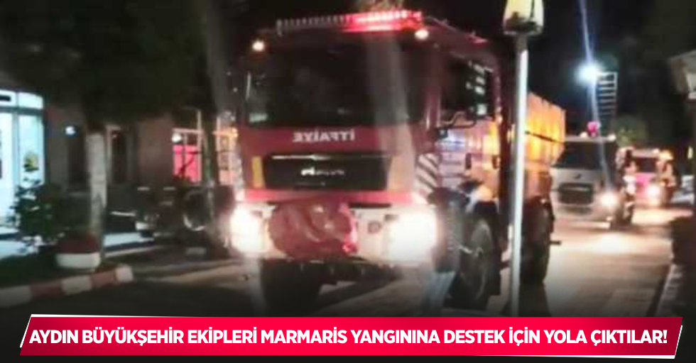 Aydın Büyükşehir ekipleri Marmaris yangınına destek için yola çıktı