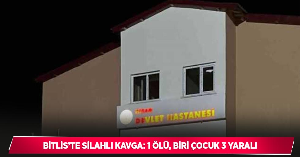 Bitlis’te silahlı kavga: 1 ölü, biri çocuk 3 yaralı