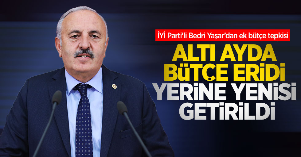 İYİ Parti’li Bedri Yaşar’dan ek bütçe tepkisi: Altı ayda bütçe eridi; yerine yenisi getirildi