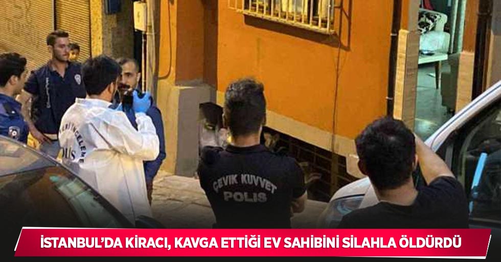 İstanbul’da kiracı, kavga ettiği ev sahibini silahla öldürdü