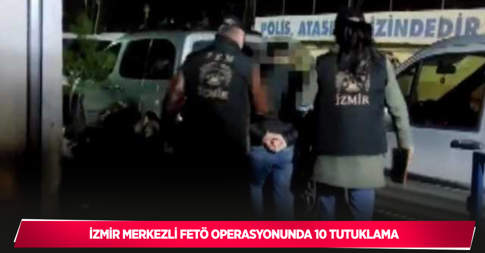 İzmir merkezli FETÖ operasyonunda 10 tutuklama