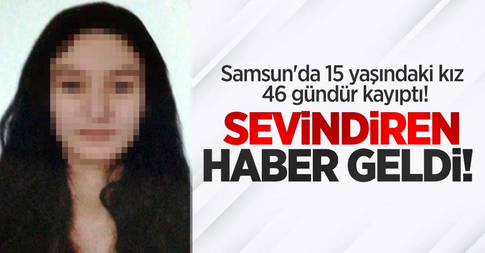 Samsun'da 15 yaşındaki kız 46 gündür kayıptı! Sevindiren haber geldi