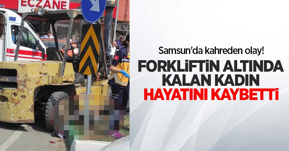 Samsun'da kahreden olay! Forkliftin altında kalan kadın hayatını kaybetti
